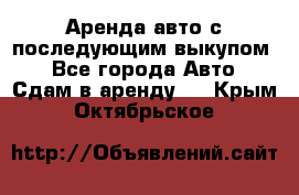 Аренда авто с последующим выкупом. - Все города Авто » Сдам в аренду   . Крым,Октябрьское